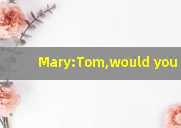 Mary:Tom,would you like